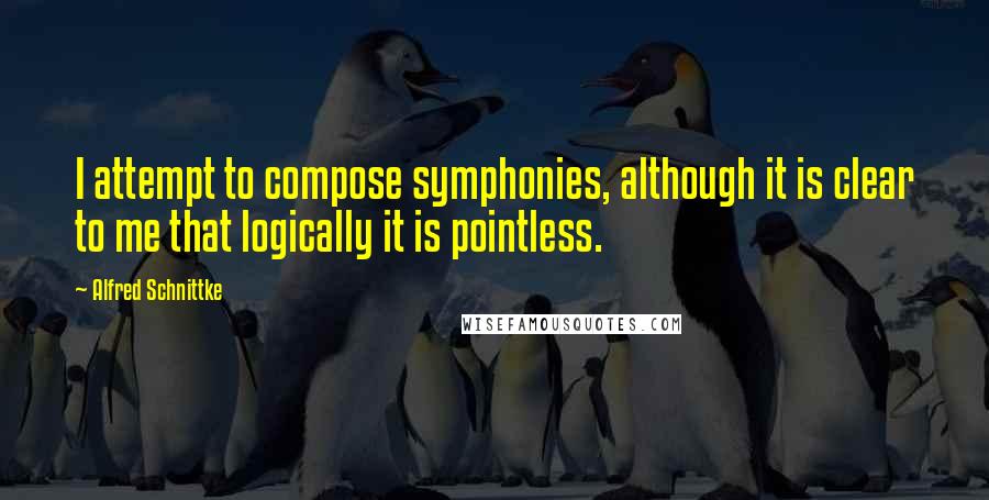 Alfred Schnittke Quotes: I attempt to compose symphonies, although it is clear to me that logically it is pointless.