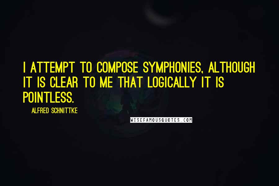 Alfred Schnittke Quotes: I attempt to compose symphonies, although it is clear to me that logically it is pointless.