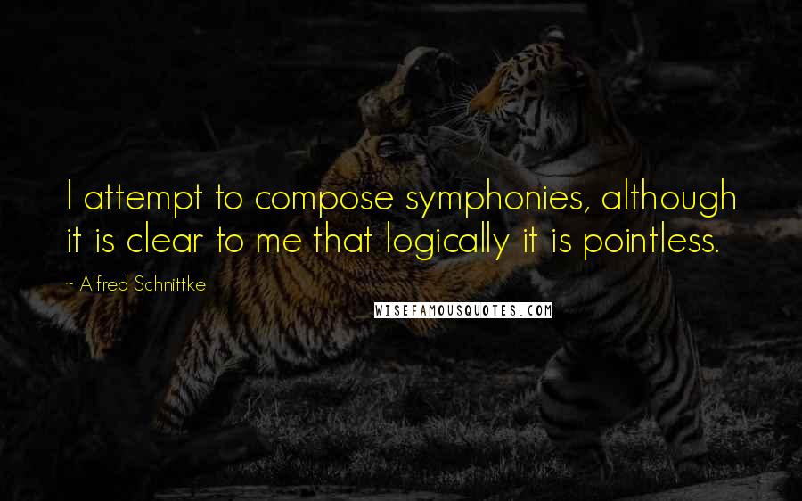 Alfred Schnittke Quotes: I attempt to compose symphonies, although it is clear to me that logically it is pointless.