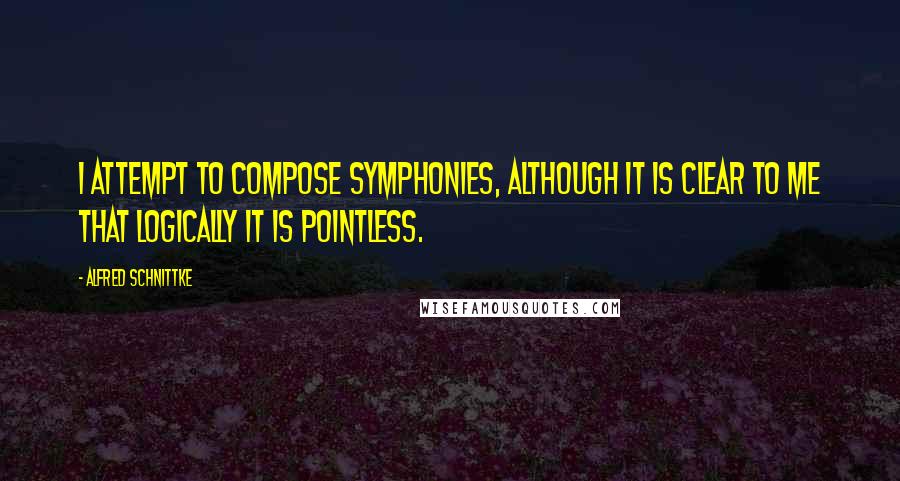 Alfred Schnittke Quotes: I attempt to compose symphonies, although it is clear to me that logically it is pointless.