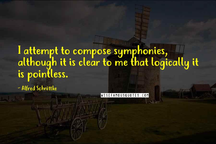 Alfred Schnittke Quotes: I attempt to compose symphonies, although it is clear to me that logically it is pointless.