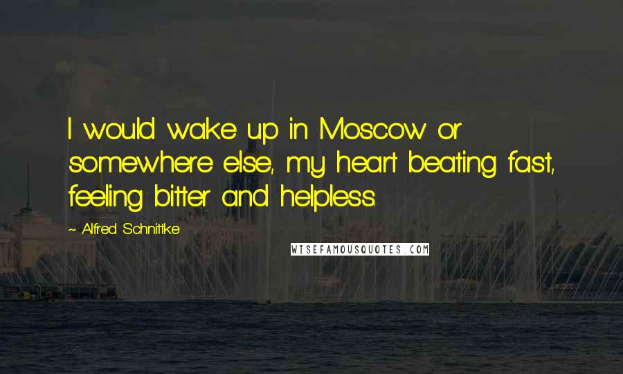 Alfred Schnittke Quotes: I would wake up in Moscow or somewhere else, my heart beating fast, feeling bitter and helpless.