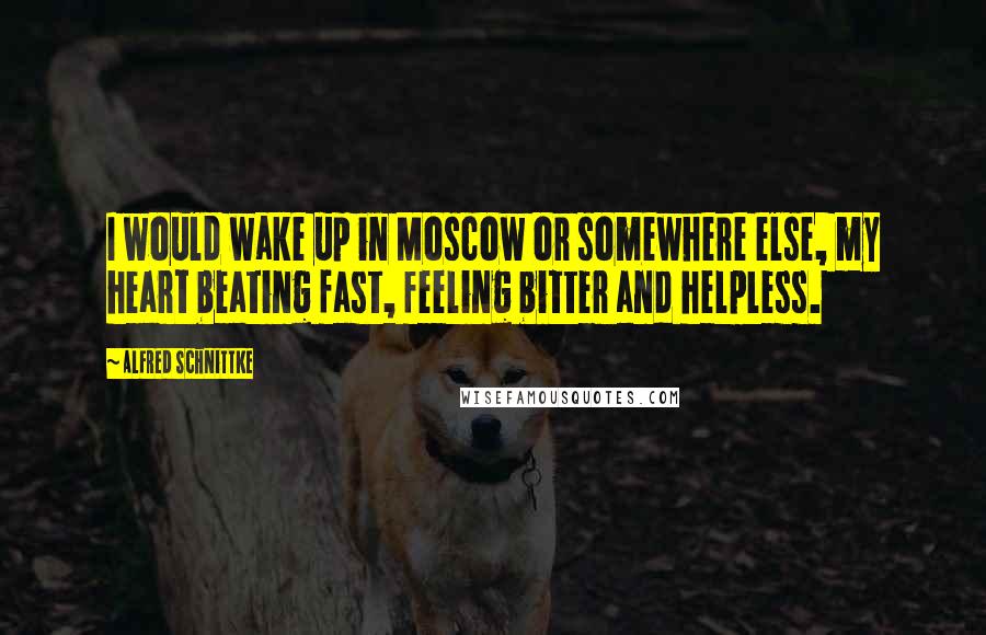 Alfred Schnittke Quotes: I would wake up in Moscow or somewhere else, my heart beating fast, feeling bitter and helpless.