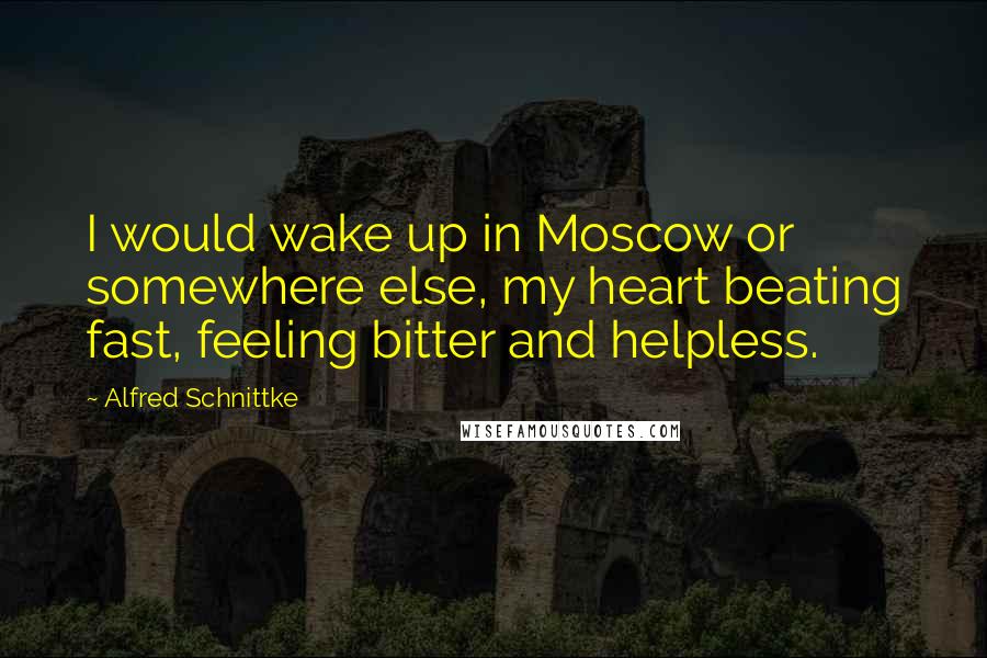 Alfred Schnittke Quotes: I would wake up in Moscow or somewhere else, my heart beating fast, feeling bitter and helpless.