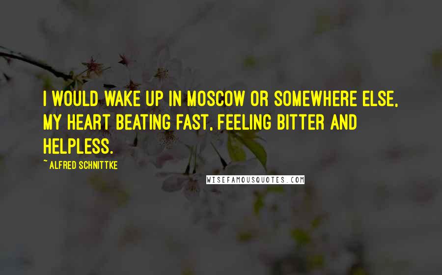 Alfred Schnittke Quotes: I would wake up in Moscow or somewhere else, my heart beating fast, feeling bitter and helpless.