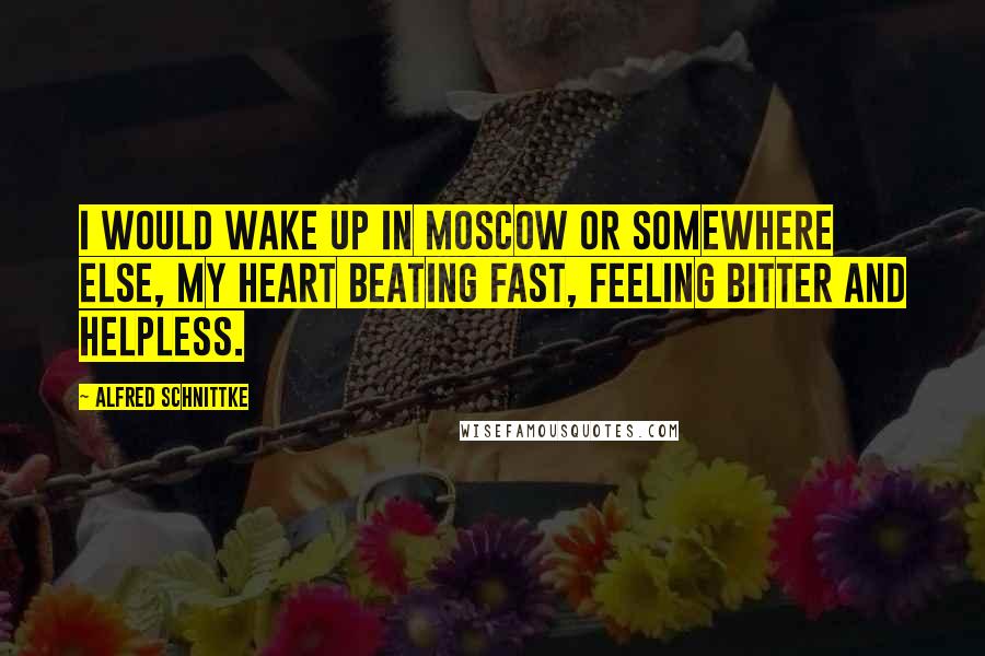 Alfred Schnittke Quotes: I would wake up in Moscow or somewhere else, my heart beating fast, feeling bitter and helpless.