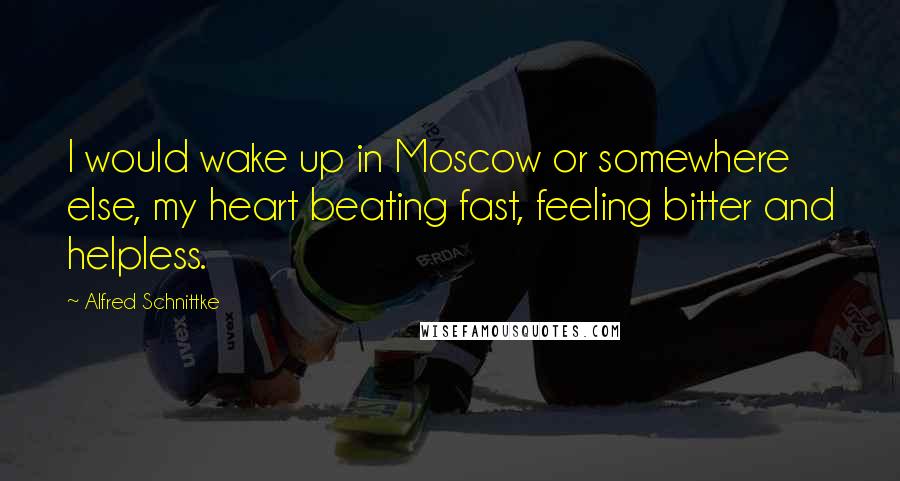 Alfred Schnittke Quotes: I would wake up in Moscow or somewhere else, my heart beating fast, feeling bitter and helpless.