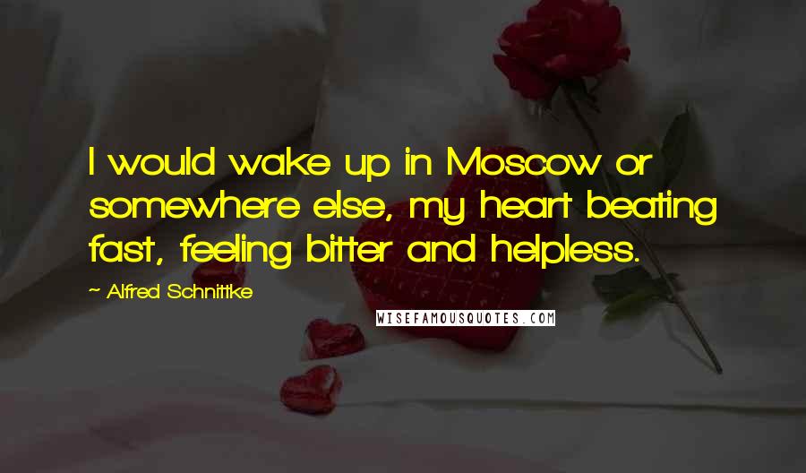 Alfred Schnittke Quotes: I would wake up in Moscow or somewhere else, my heart beating fast, feeling bitter and helpless.