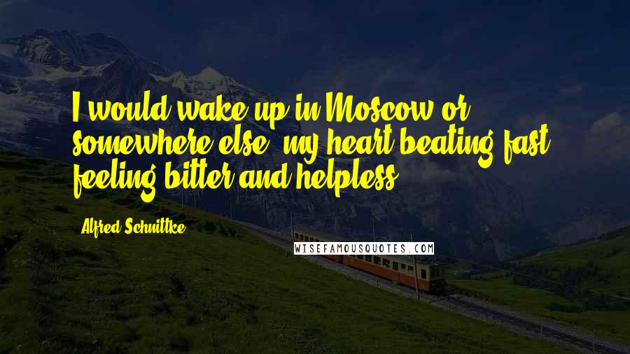 Alfred Schnittke Quotes: I would wake up in Moscow or somewhere else, my heart beating fast, feeling bitter and helpless.