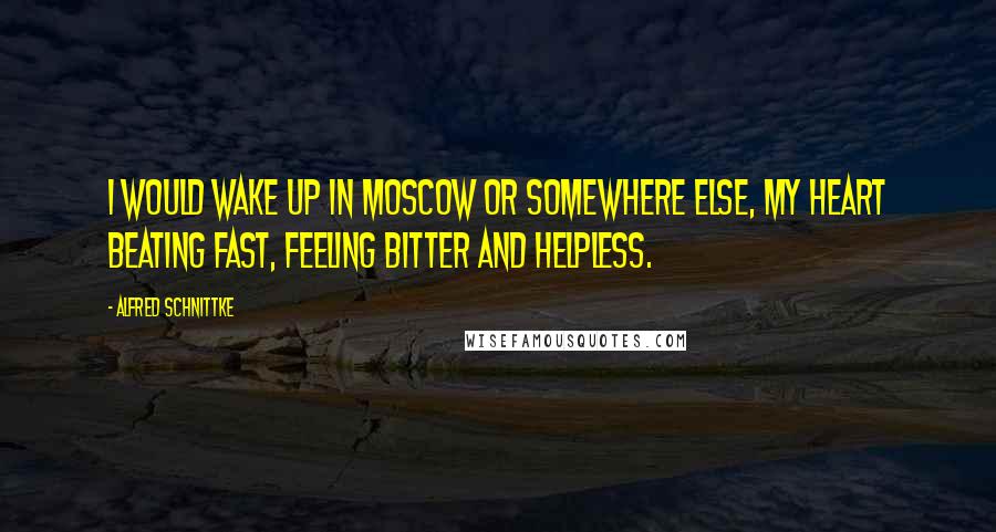 Alfred Schnittke Quotes: I would wake up in Moscow or somewhere else, my heart beating fast, feeling bitter and helpless.