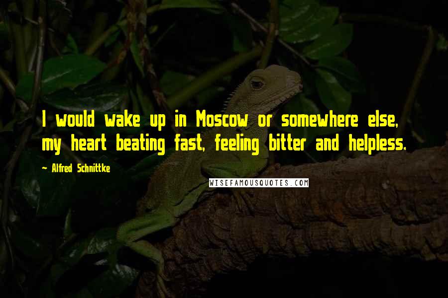 Alfred Schnittke Quotes: I would wake up in Moscow or somewhere else, my heart beating fast, feeling bitter and helpless.