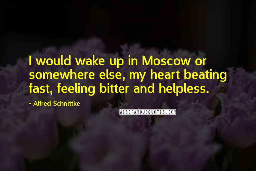 Alfred Schnittke Quotes: I would wake up in Moscow or somewhere else, my heart beating fast, feeling bitter and helpless.