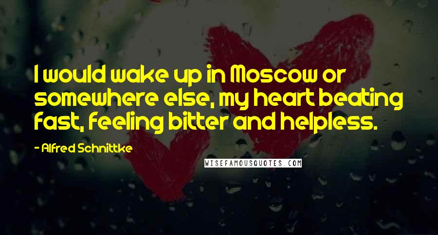 Alfred Schnittke Quotes: I would wake up in Moscow or somewhere else, my heart beating fast, feeling bitter and helpless.