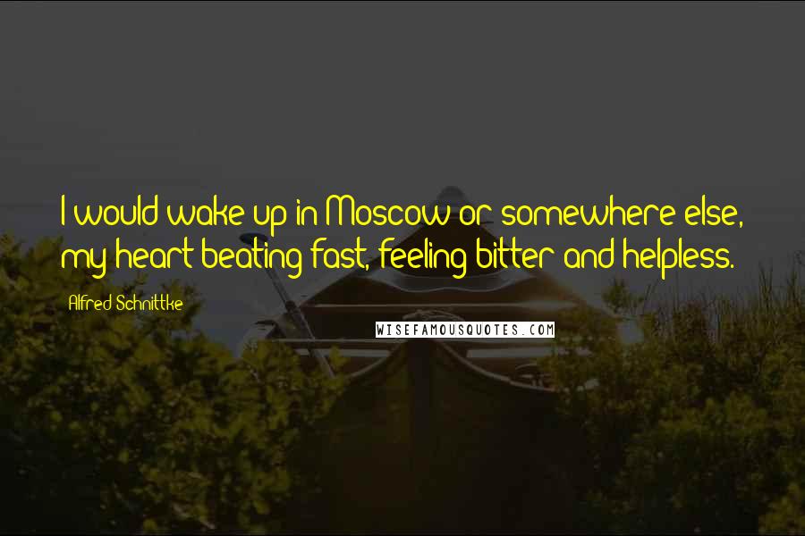 Alfred Schnittke Quotes: I would wake up in Moscow or somewhere else, my heart beating fast, feeling bitter and helpless.