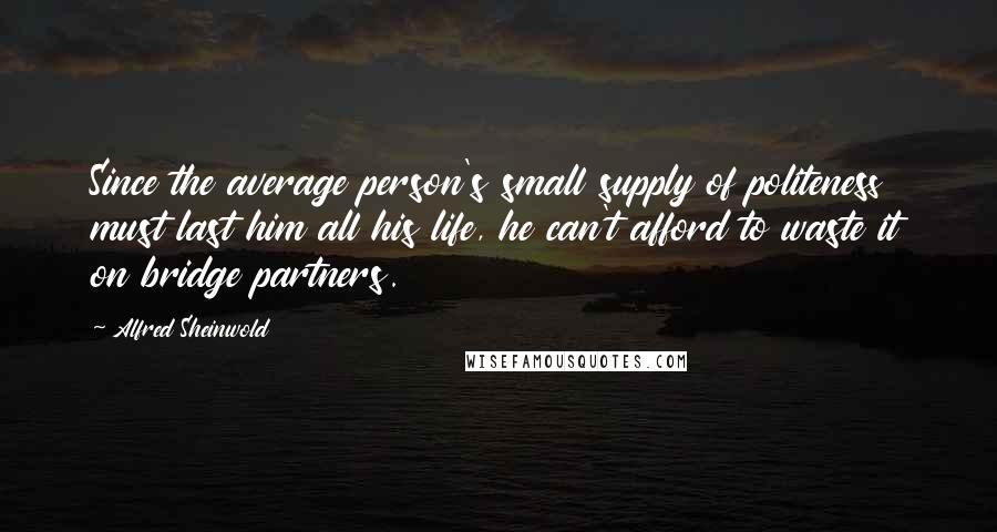 Alfred Sheinwold Quotes: Since the average person's small supply of politeness must last him all his life, he can't afford to waste it on bridge partners.