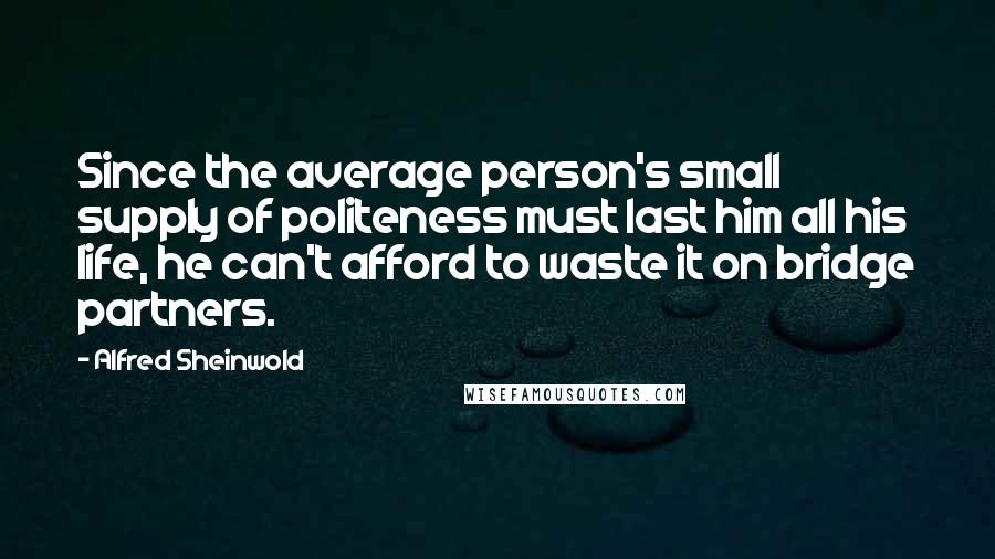 Alfred Sheinwold Quotes: Since the average person's small supply of politeness must last him all his life, he can't afford to waste it on bridge partners.