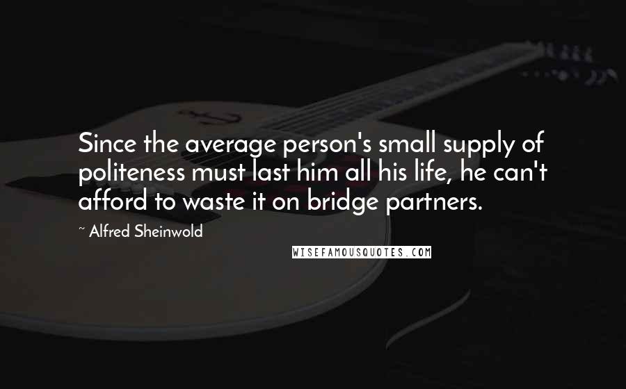 Alfred Sheinwold Quotes: Since the average person's small supply of politeness must last him all his life, he can't afford to waste it on bridge partners.