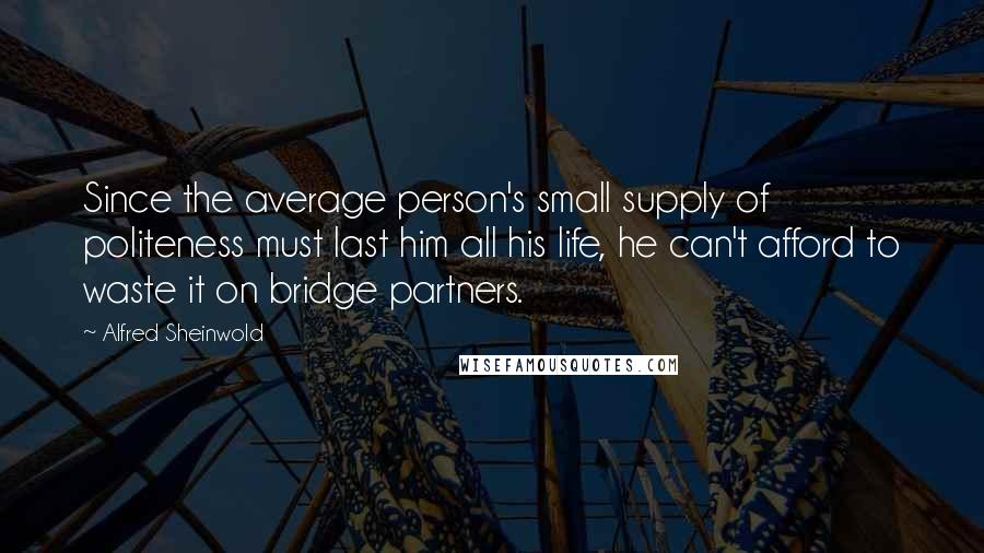 Alfred Sheinwold Quotes: Since the average person's small supply of politeness must last him all his life, he can't afford to waste it on bridge partners.