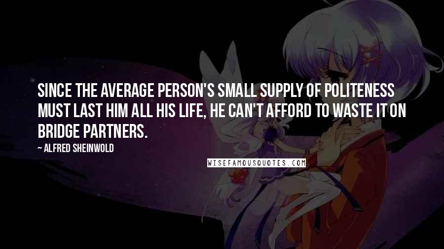 Alfred Sheinwold Quotes: Since the average person's small supply of politeness must last him all his life, he can't afford to waste it on bridge partners.
