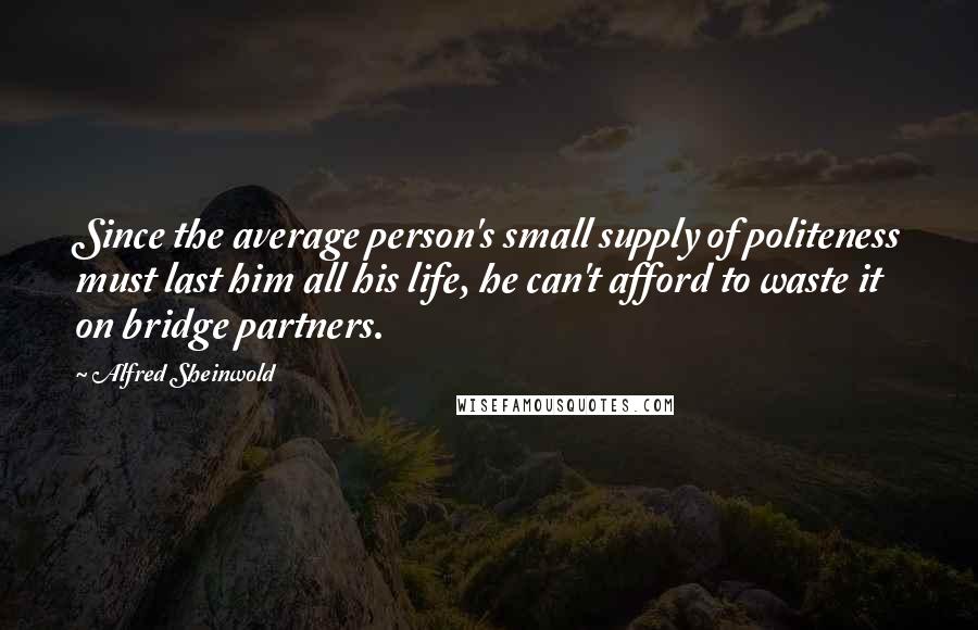 Alfred Sheinwold Quotes: Since the average person's small supply of politeness must last him all his life, he can't afford to waste it on bridge partners.
