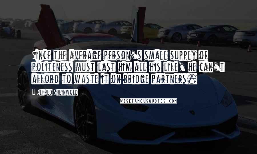 Alfred Sheinwold Quotes: Since the average person's small supply of politeness must last him all his life, he can't afford to waste it on bridge partners.