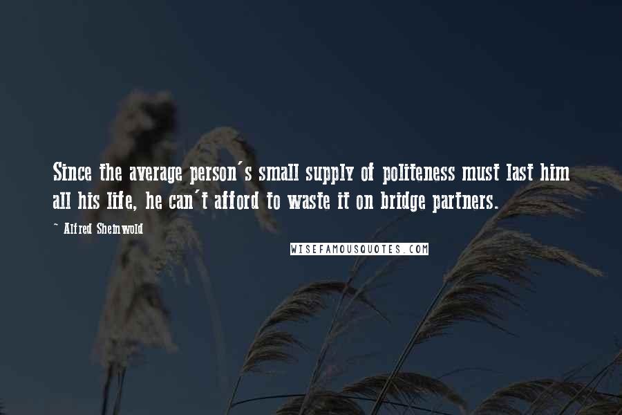 Alfred Sheinwold Quotes: Since the average person's small supply of politeness must last him all his life, he can't afford to waste it on bridge partners.