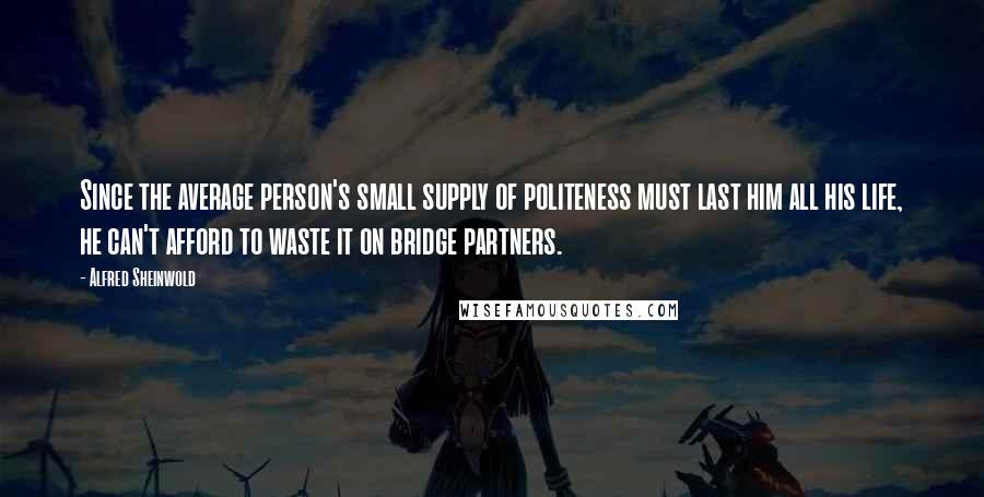 Alfred Sheinwold Quotes: Since the average person's small supply of politeness must last him all his life, he can't afford to waste it on bridge partners.