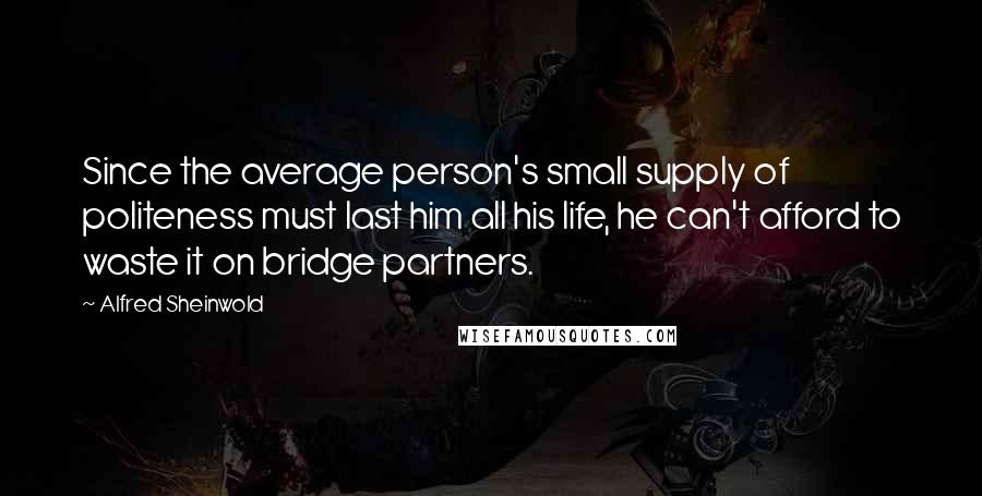Alfred Sheinwold Quotes: Since the average person's small supply of politeness must last him all his life, he can't afford to waste it on bridge partners.