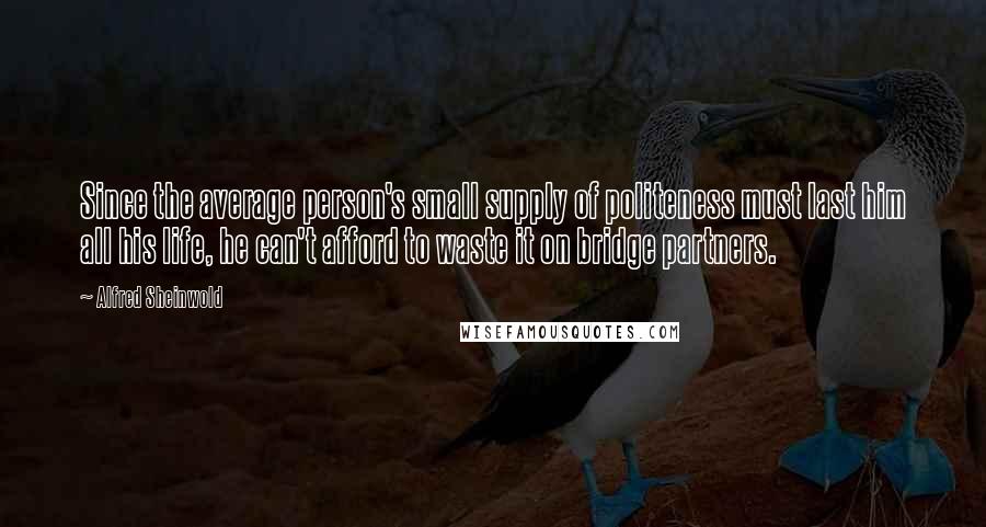 Alfred Sheinwold Quotes: Since the average person's small supply of politeness must last him all his life, he can't afford to waste it on bridge partners.