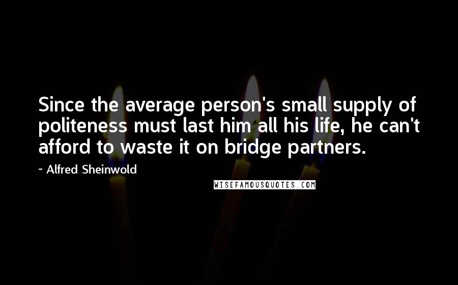 Alfred Sheinwold Quotes: Since the average person's small supply of politeness must last him all his life, he can't afford to waste it on bridge partners.