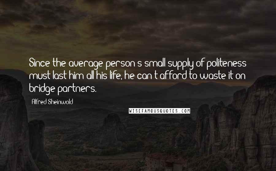 Alfred Sheinwold Quotes: Since the average person's small supply of politeness must last him all his life, he can't afford to waste it on bridge partners.