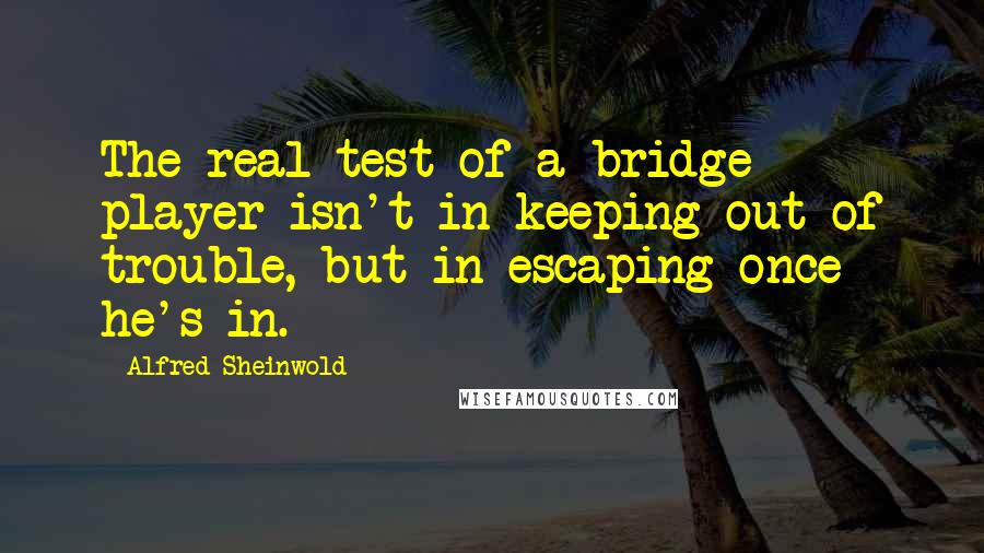 Alfred Sheinwold Quotes: The real test of a bridge player isn't in keeping out of trouble, but in escaping once he's in.