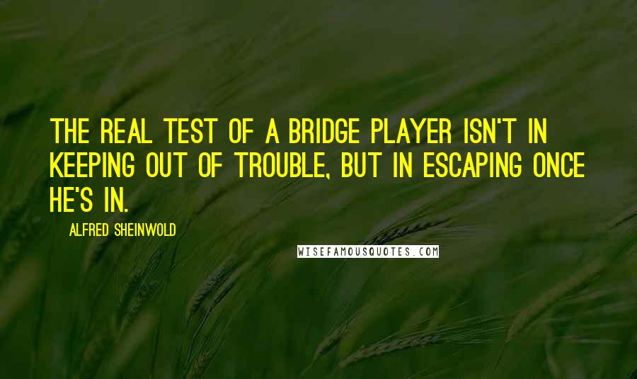 Alfred Sheinwold Quotes: The real test of a bridge player isn't in keeping out of trouble, but in escaping once he's in.