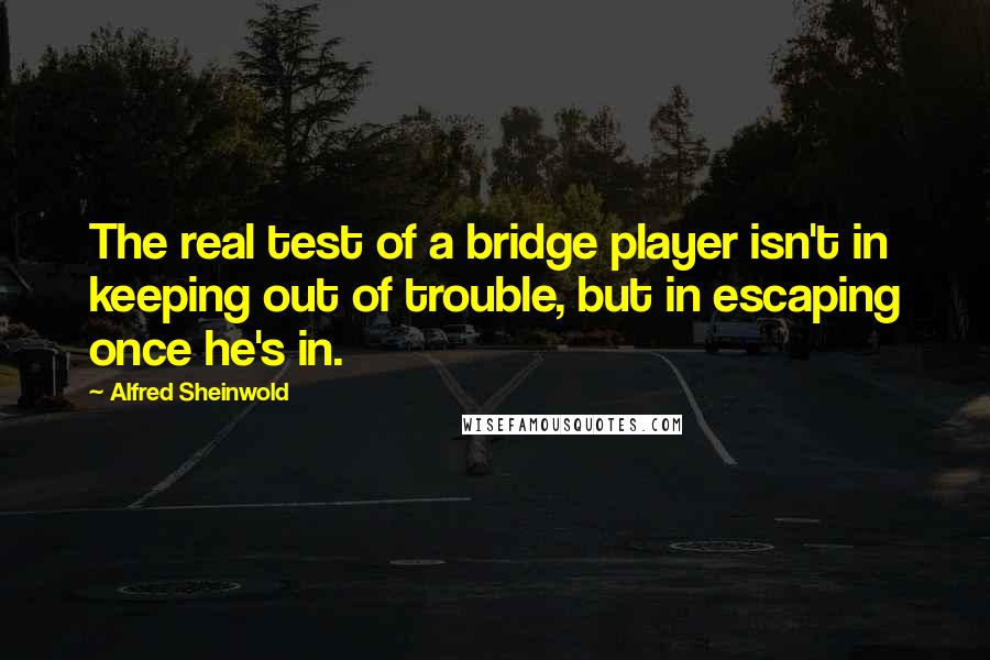 Alfred Sheinwold Quotes: The real test of a bridge player isn't in keeping out of trouble, but in escaping once he's in.