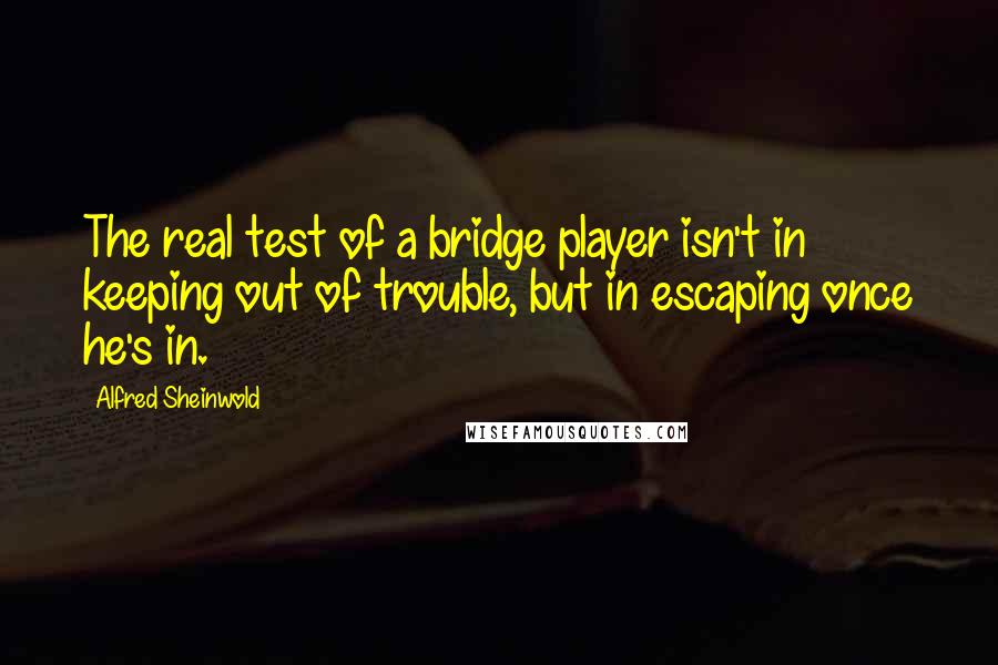 Alfred Sheinwold Quotes: The real test of a bridge player isn't in keeping out of trouble, but in escaping once he's in.