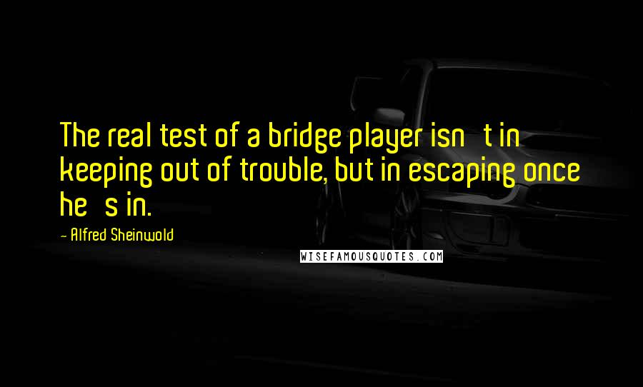 Alfred Sheinwold Quotes: The real test of a bridge player isn't in keeping out of trouble, but in escaping once he's in.