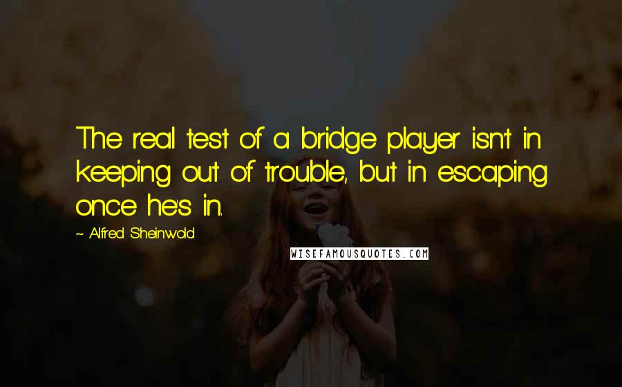 Alfred Sheinwold Quotes: The real test of a bridge player isn't in keeping out of trouble, but in escaping once he's in.