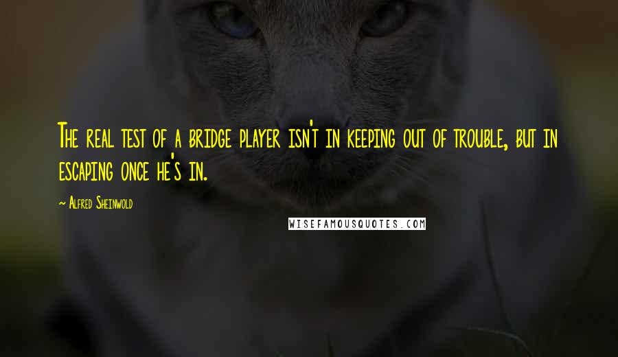 Alfred Sheinwold Quotes: The real test of a bridge player isn't in keeping out of trouble, but in escaping once he's in.