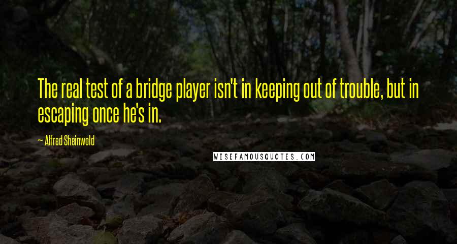 Alfred Sheinwold Quotes: The real test of a bridge player isn't in keeping out of trouble, but in escaping once he's in.