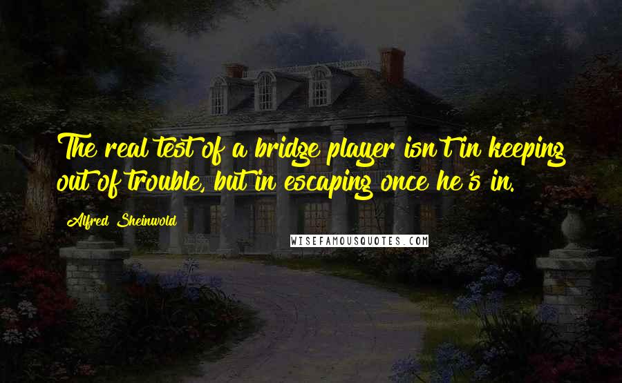 Alfred Sheinwold Quotes: The real test of a bridge player isn't in keeping out of trouble, but in escaping once he's in.