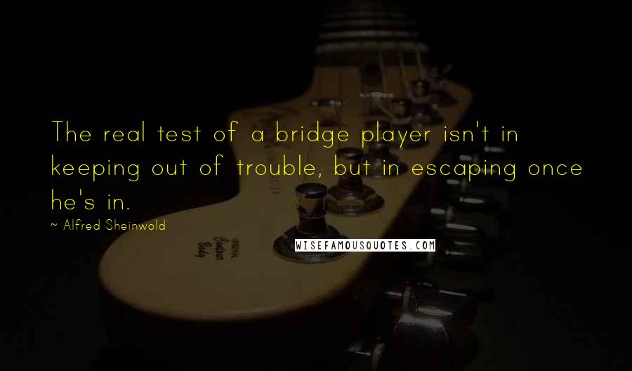 Alfred Sheinwold Quotes: The real test of a bridge player isn't in keeping out of trouble, but in escaping once he's in.
