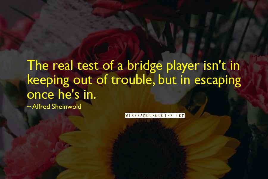 Alfred Sheinwold Quotes: The real test of a bridge player isn't in keeping out of trouble, but in escaping once he's in.