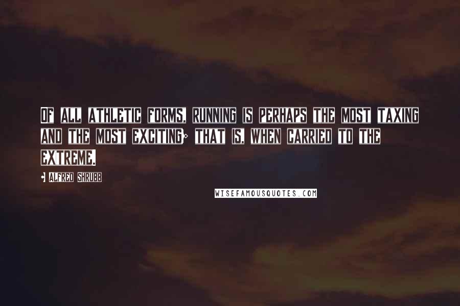 Alfred Shrubb Quotes: Of all athletic forms, running is perhaps the most taxing and the most exciting; that is, when carried to the extreme.