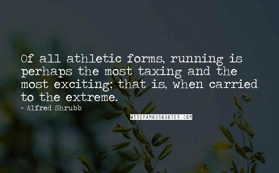 Alfred Shrubb Quotes: Of all athletic forms, running is perhaps the most taxing and the most exciting; that is, when carried to the extreme.