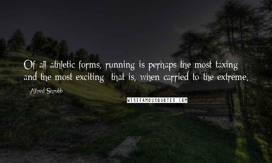 Alfred Shrubb Quotes: Of all athletic forms, running is perhaps the most taxing and the most exciting; that is, when carried to the extreme.