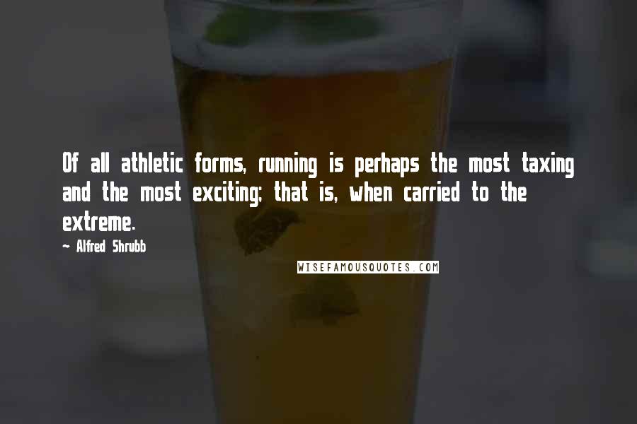 Alfred Shrubb Quotes: Of all athletic forms, running is perhaps the most taxing and the most exciting; that is, when carried to the extreme.