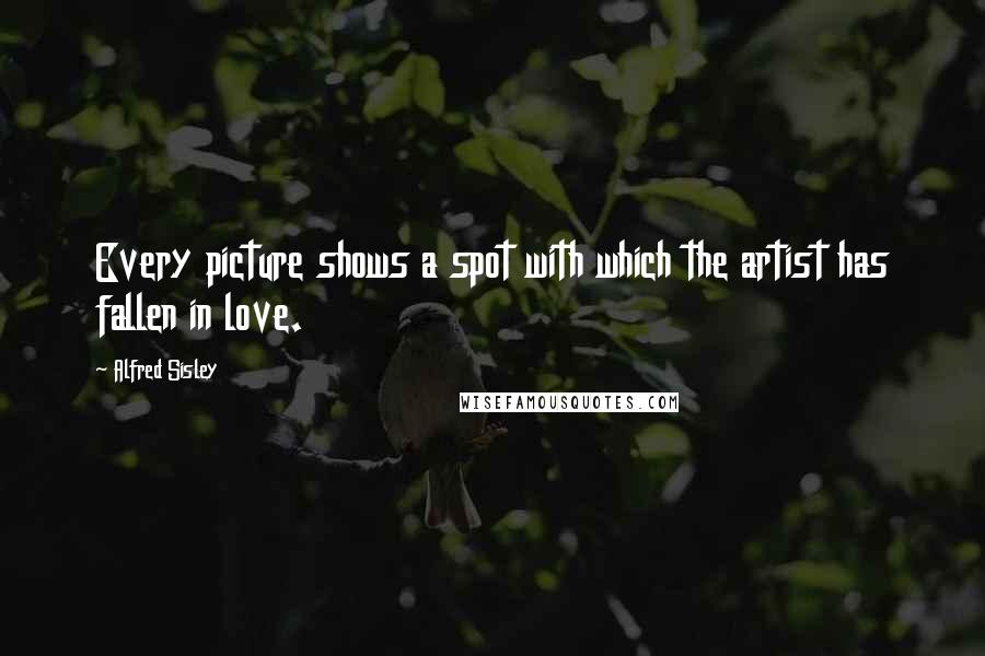Alfred Sisley Quotes: Every picture shows a spot with which the artist has fallen in love.