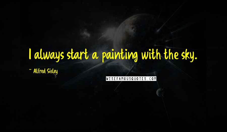 Alfred Sisley Quotes: I always start a painting with the sky.