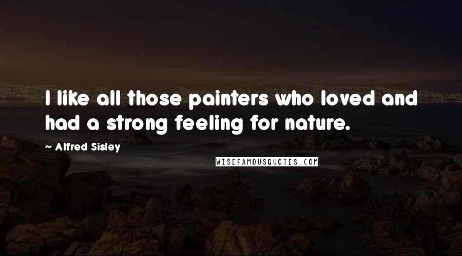 Alfred Sisley Quotes: I like all those painters who loved and had a strong feeling for nature.