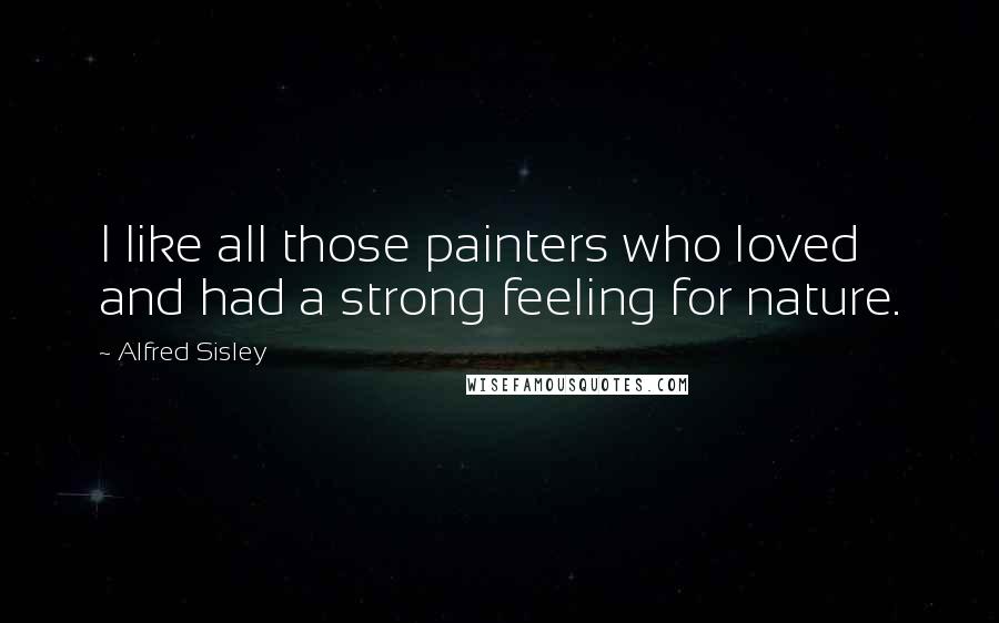 Alfred Sisley Quotes: I like all those painters who loved and had a strong feeling for nature.